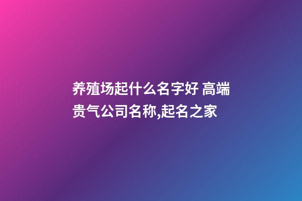 养殖场起什么名字好 高端贵气公司名称,起名之家-第1张-公司起名-玄机派